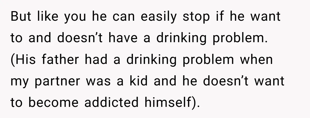 But like you he can easily stop if he want to and doesn’t have a drinking problem. (His father had a drinking problem when my partner was a kid and...