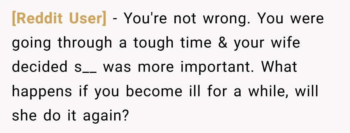 [Reddit User] − You're not wrong. You were going through a tough time & your wife decided s__ was more important. What happens if you become ill for a while,...