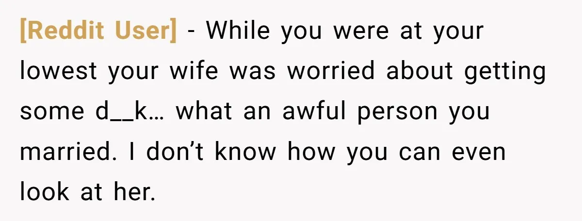 [Reddit User] − While you were at your lowest your wife was worried about getting some d__k… what an awful person you married. I don’t know how you can even...