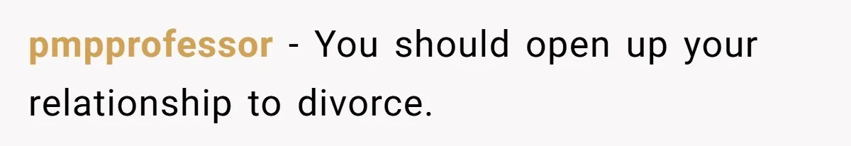 pmpprofessor − You should open up your relationship to divorce.