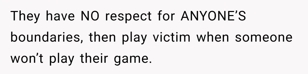 They have NO respect for ANYONE’S boundaries, then play victim when someone won’t play their game.
