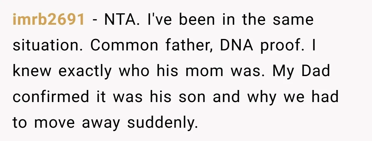 imrb2691 − NTA. I've been in the same situation. Common father, DNA proof. I knew exactly who his mom was. My Dad confirmed it was his son and why we...