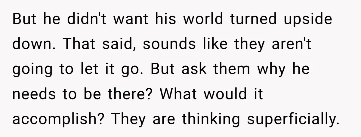 But he didn't want his world turned upside down. That said, sounds like they aren't going to let it go. But ask them why he needs to be there? What...