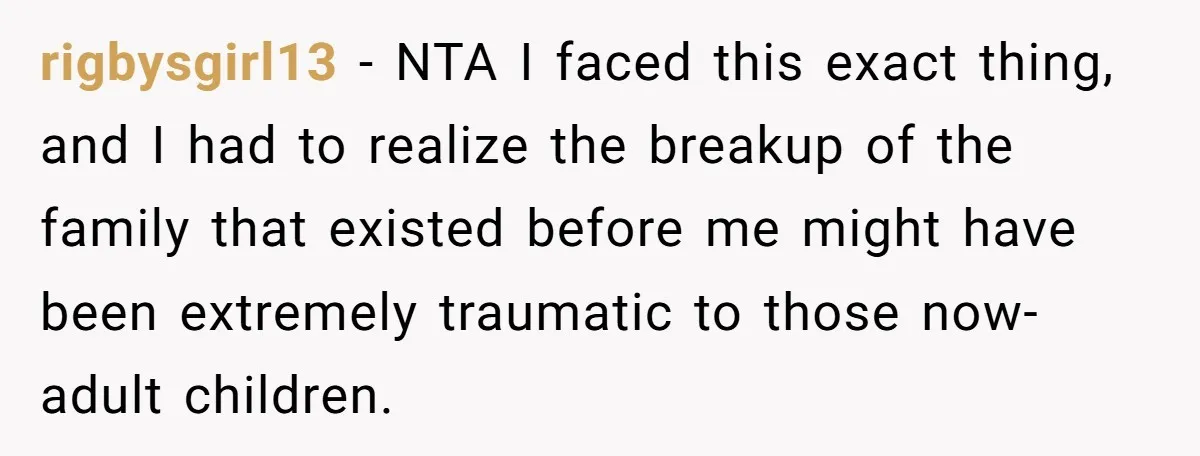 rigbysgirl13 − NTA I faced this exact thing, and I had to realize the breakup of the family that existed before me might have been extremely traumatic to those now-adult...