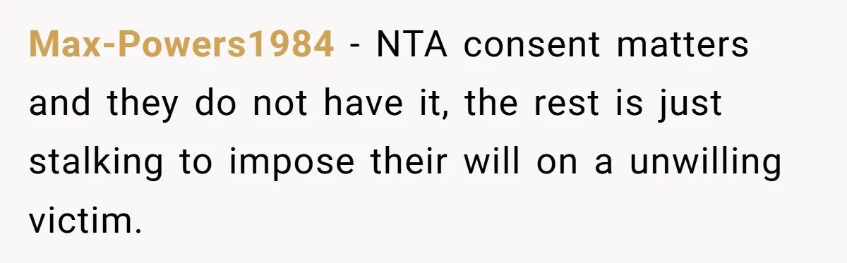 Max-Powers1984 − NTA consent matters and they do not have it, the rest is just stalking to impose their will on a unwilling victim.