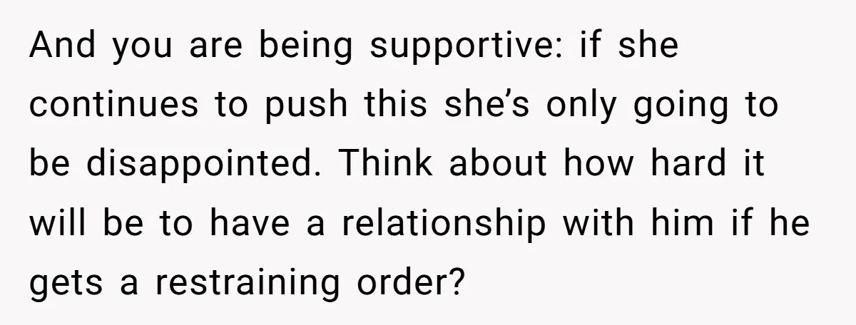 And you are being supportive: if she continues to push this she’s only going to be disappointed. Think about how hard it will be to have a relationship with him...