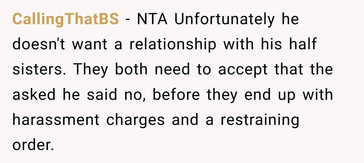 CallingThatBS − NTA Unfortunately he doesn't want a relationship with his half sisters. They both need to accept that the asked he said no, before they end up with harassment...