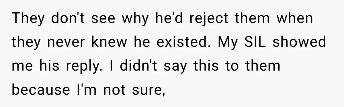 They don't see why he'd reject them when they never knew he existed. My SIL showed me his reply. I didn't say this to them because I'm not sure,
