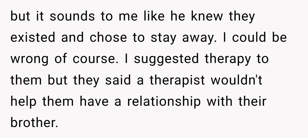 but it sounds to me like he knew they existed and chose to stay away. I could be wrong of course. I suggested therapy to them but they said a...