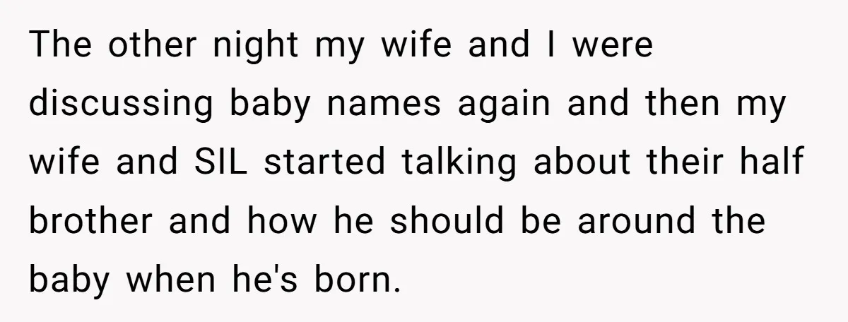 The other night my wife and I were discussing baby names again and then my wife and SIL started talking about their half brother and how he should be around...