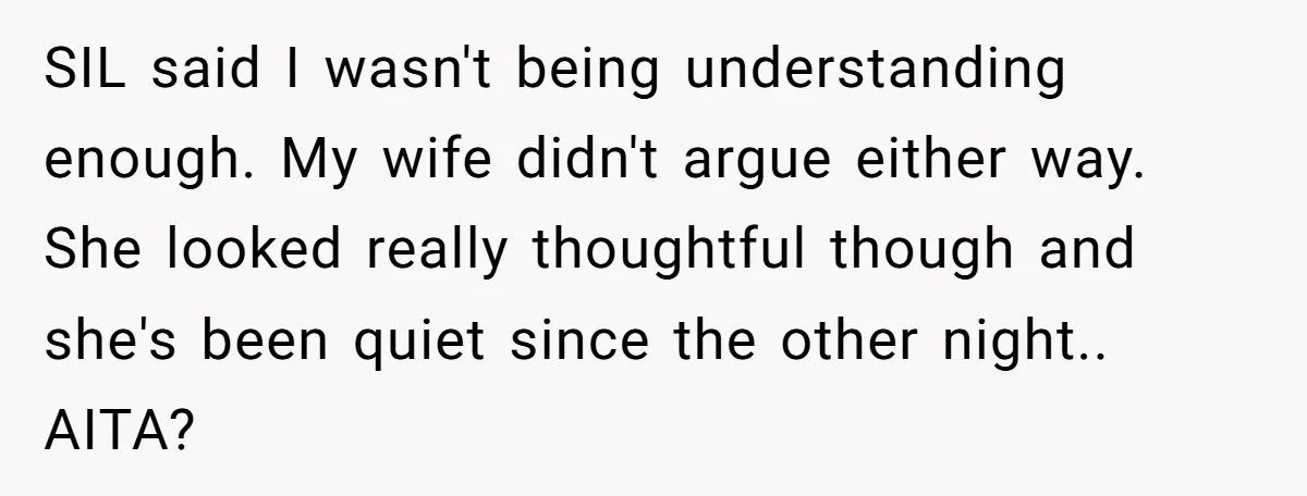 SIL said I wasn't being understanding enough. My wife didn't argue either way. She looked really thoughtful though and she's been quiet since the other night.. AITA?