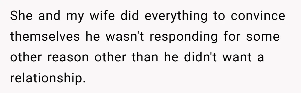 She and my wife did everything to convince themselves he wasn't responding for some other reason other than he didn't want a relationship.