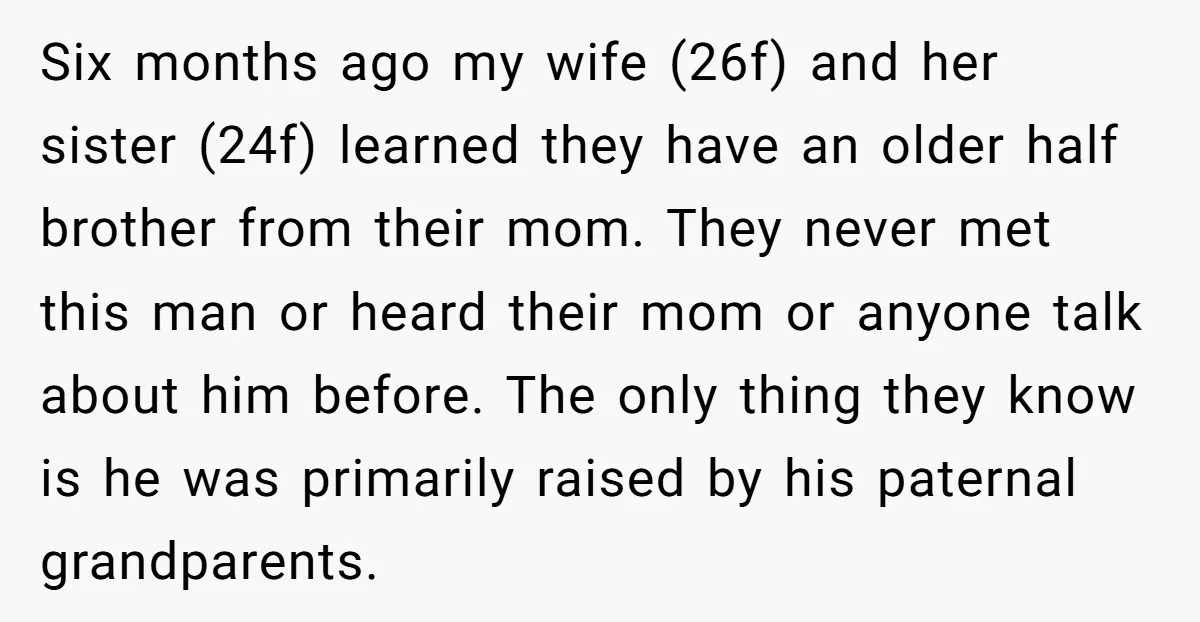 Six months ago my wife (26f) and her sister (24f) learned they have an older half brother from their mom. They never met this man or heard their mom or...