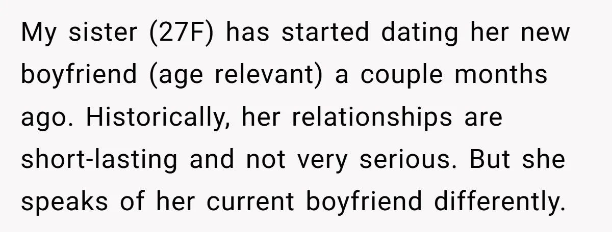 My sister (27F) has started dating her new boyfriend (age relevant) a couple months ago. Historically, her relationships are short-lasting and not very serious. But she speaks of her current...