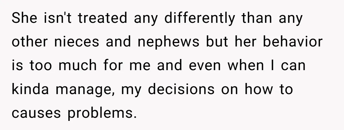 She isn't treated any differently than any other nieces and nephews but her behavior is too much for me and even when I can kinda manage, my decisions on how...