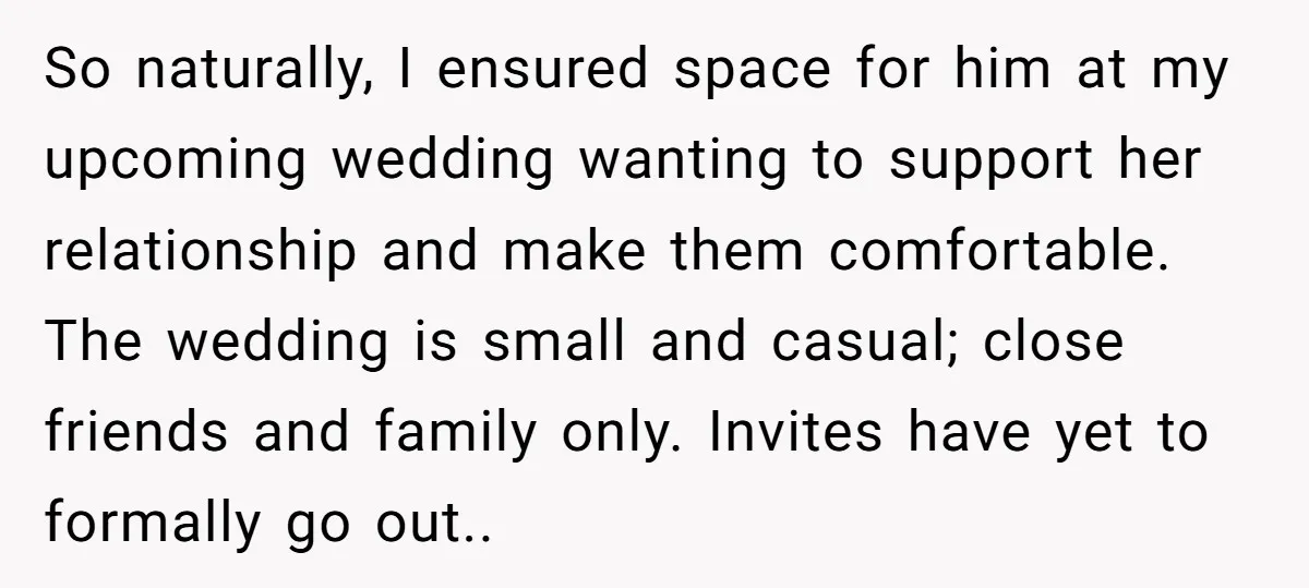 So naturally, I ensured space for him at my upcoming wedding wanting to support her relationship and make them comfortable. The wedding is small and casual; close friends and family...