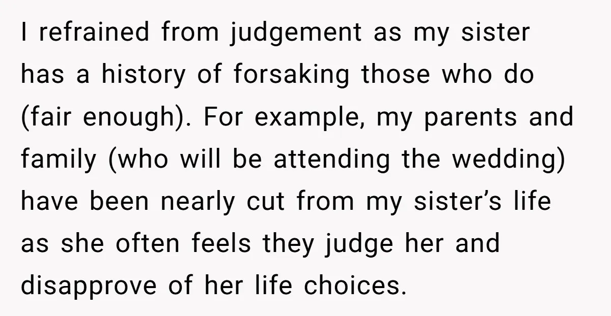 I refrained from judgement as my sister has a history of forsaking those who do (fair enough). For example, my parents and family (who will be attending the wedding) have...