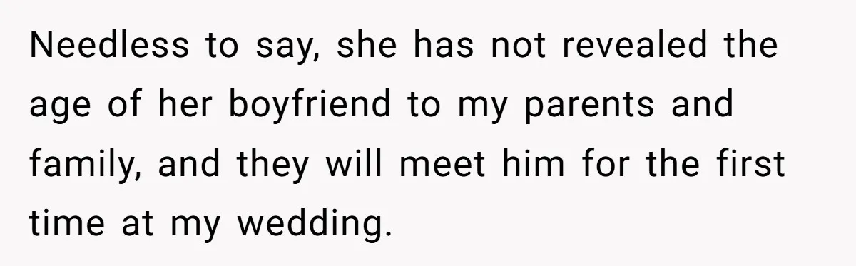 Needless to say, she has not revealed the age of her boyfriend to my parents and family, and they will meet him for the first time at my wedding.