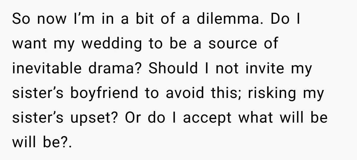 So now I’m in a bit of a dilemma. Do I want my wedding to be a source of inevitable drama? Should I not invite my sister’s boyfriend to avoid...