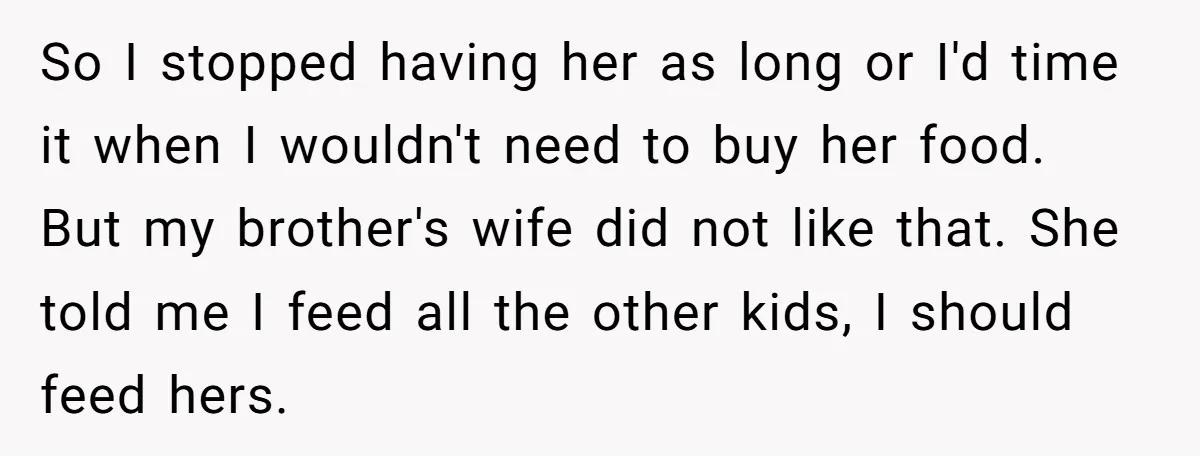 So I stopped having her as long or I'd time it when I wouldn't need to buy her food. But my brother's wife did not like that. She told me...