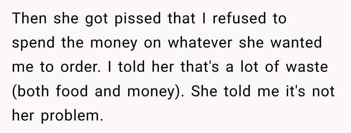 Then she got pissed that I refused to spend the money on whatever she wanted me to order. I told her that's a lot of waste (both food and money)....