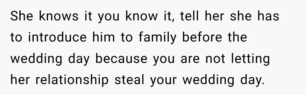 She knows it you know it, tell her she has to introduce him to family before the wedding day because you are not letting her relationship steal your wedding day.