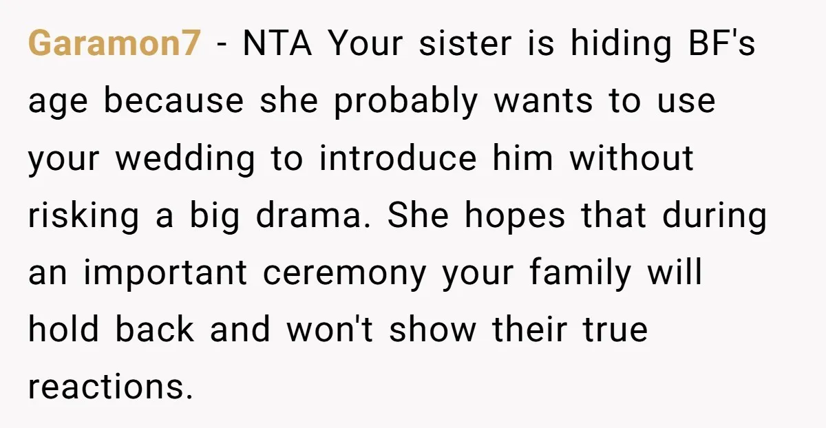 Garamon7 − NTA Your sister is hiding BF's age because she probably wants to use your wedding to introduce him without risking a big drama. She hopes that during an...