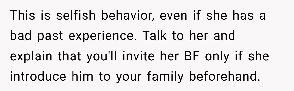 This is selfish behavior, even if she has a bad past experience. Talk to her and explain that you'll invite her BF only if she introduce him to your family...