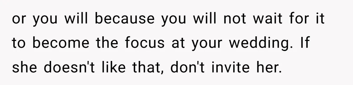 or you will because you will not wait for it to become the focus at your wedding. If she doesn't like that, don't invite her.