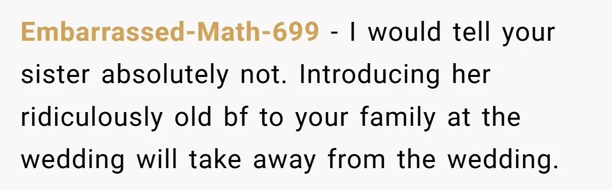 Embarrassed-Math-699 − I would tell your sister absolutely not. Introducing her ridiculously old bf to your family at the wedding will take away from the wedding.