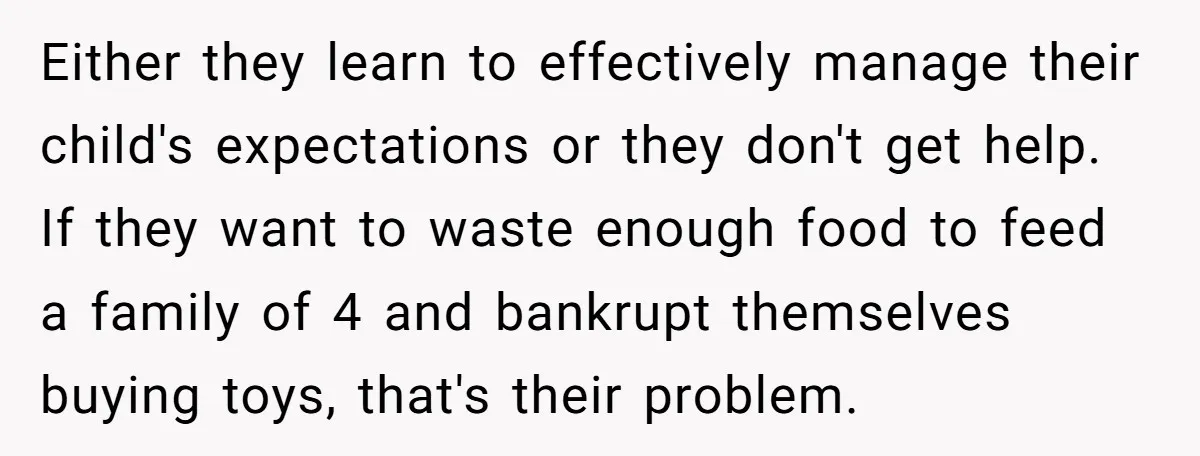 Either they learn to effectively manage their child's expectations or they don't get help. If they want to waste enough food to feed a family of 4 and bankrupt themselves...