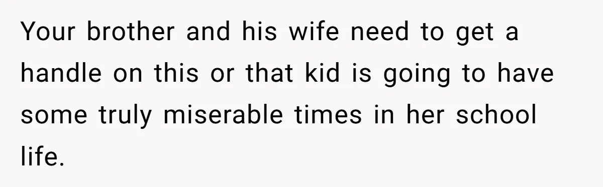 Your brother and his wife need to get a handle on this or that kid is going to have some truly miserable times in her school life.