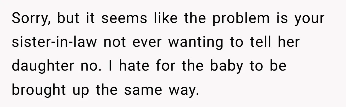 Sorry, but it seems like the problem is your sister-in-law not ever wanting to tell her daughter no. I hate for the baby to be brought up the same way.