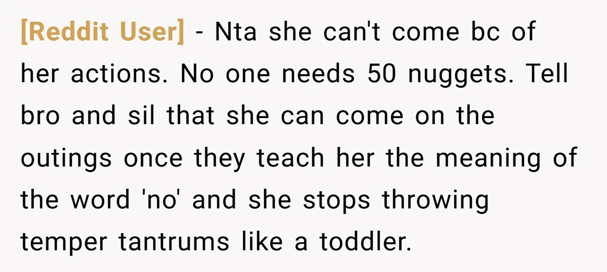 [Reddit User] − Nta she can't come bc of her actions. No one needs 50 nuggets. Tell bro and sil that she can come on the outings once they teach...