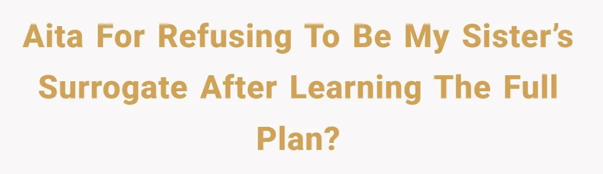 AITA for Refusing to Be My Sister’s Surrogate After Learning the Full Plan?
