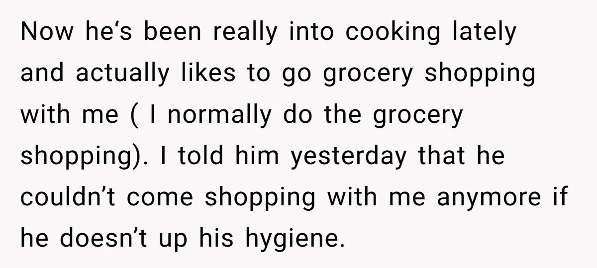 Now he‘s been really into cooking lately and actually likes to go grocery shopping with me ( I normally do the grocery shopping). I told him yesterday that he couldn’t...