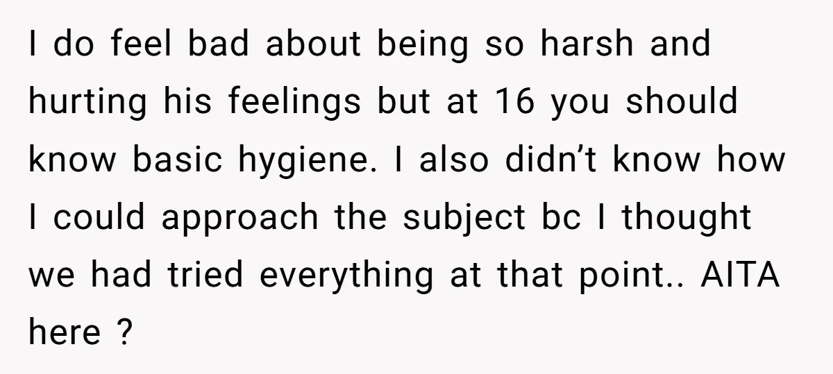 I do feel bad about being so harsh and hurting his feelings but at 16 you should know basic hygiene. I also didn’t know how I could approach the subject...
