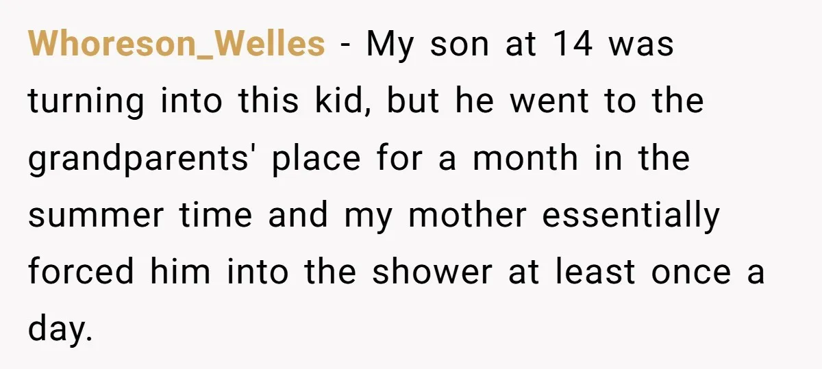 Whoreson_Welles − My son at 14 was turning into this kid, but he went to the grandparents' place for a month in the summer time and my mother essentially forced...