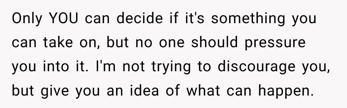 Only YOU can decide if it's something you can take on, but no one should pressure you into it. I'm not trying to discourage you, but give you an idea...