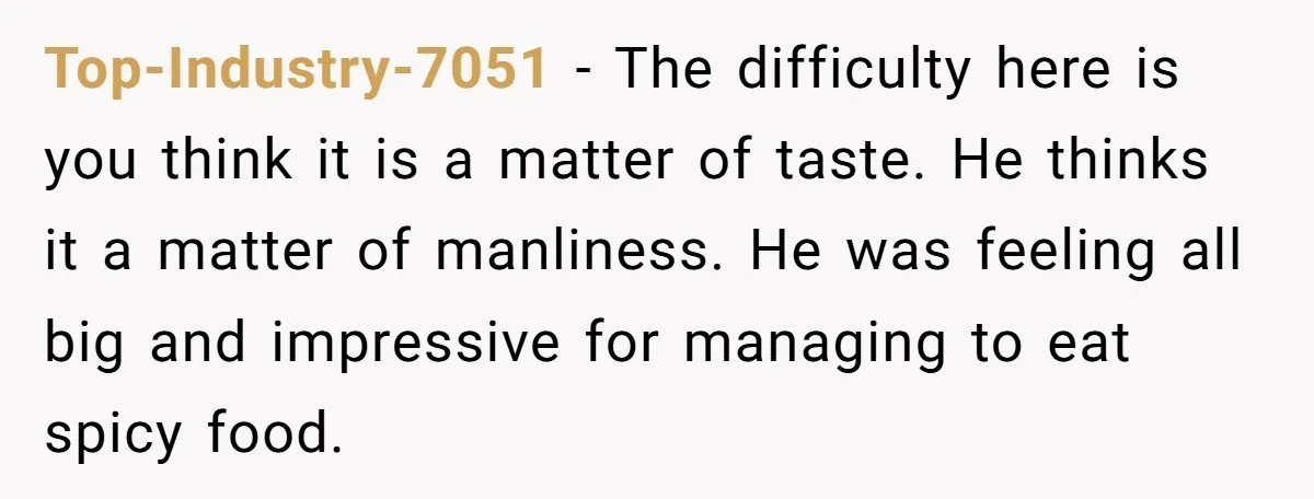 Top-Industry-7051 − The difficulty here is you think it is a matter of taste. He thinks it a matter of manliness. He was feeling all big and impressive for managing...
