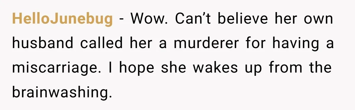 HelloJunebug − Wow. Can’t believe her own husband called her a murderer for having a miscarriage. I hope she wakes up from the brainwashing.