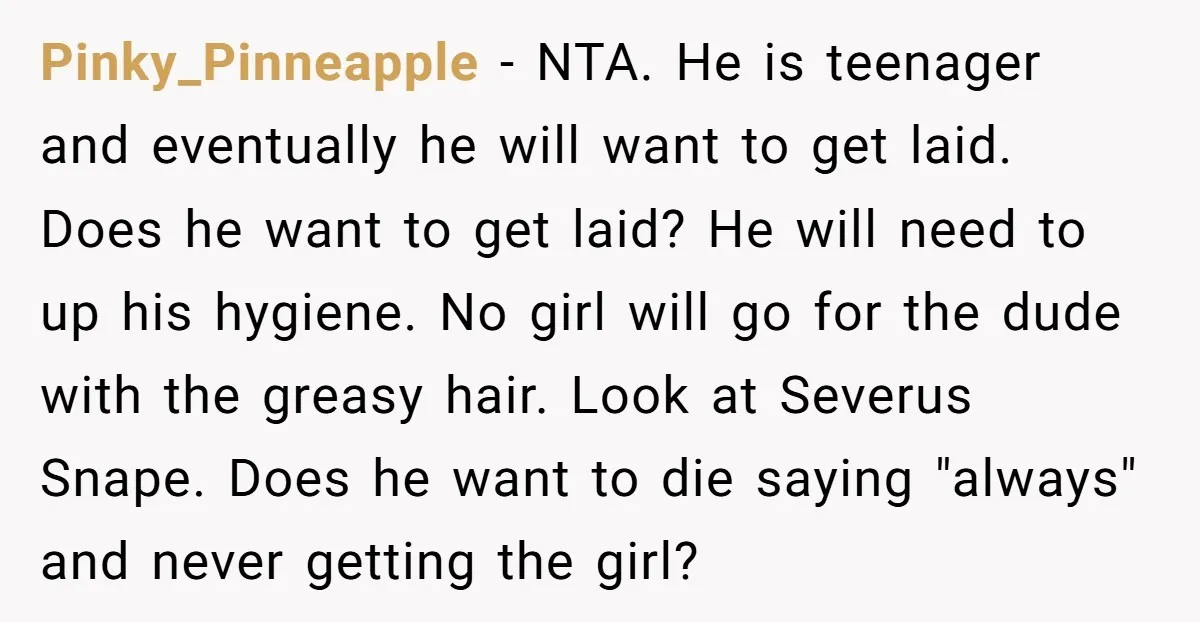 Pinky_Pinneapple − NTA. He is teenager and eventually he will want to get laid. Does he want to get laid? He will need to up his hygiene. No girl will...
