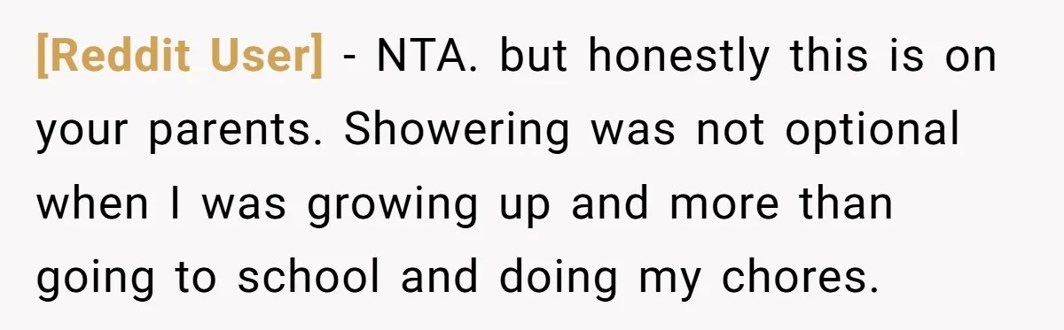 [Reddit User] − NTA. but honestly this is on your parents. Showering was not optional when I was growing up and more than going to school and doing my chores.