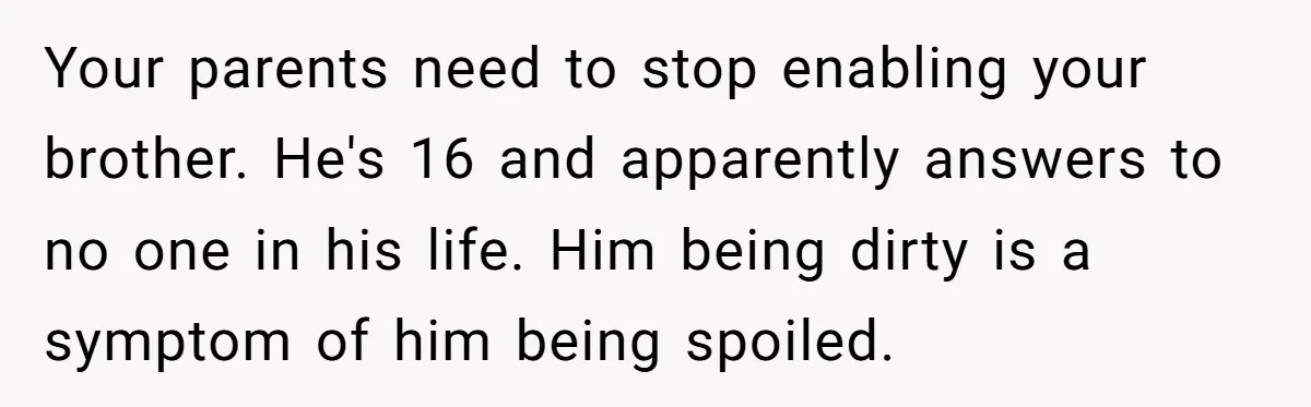 Your parents need to stop enabling your brother. He's 16 and apparently answers to no one in his life. Him being dirty is a symptom of him being spoiled.