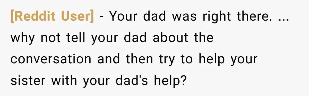 [Reddit User] − Your dad was right there. ... why not tell your dad about the conversation and then try to help your sister with your dad's help?