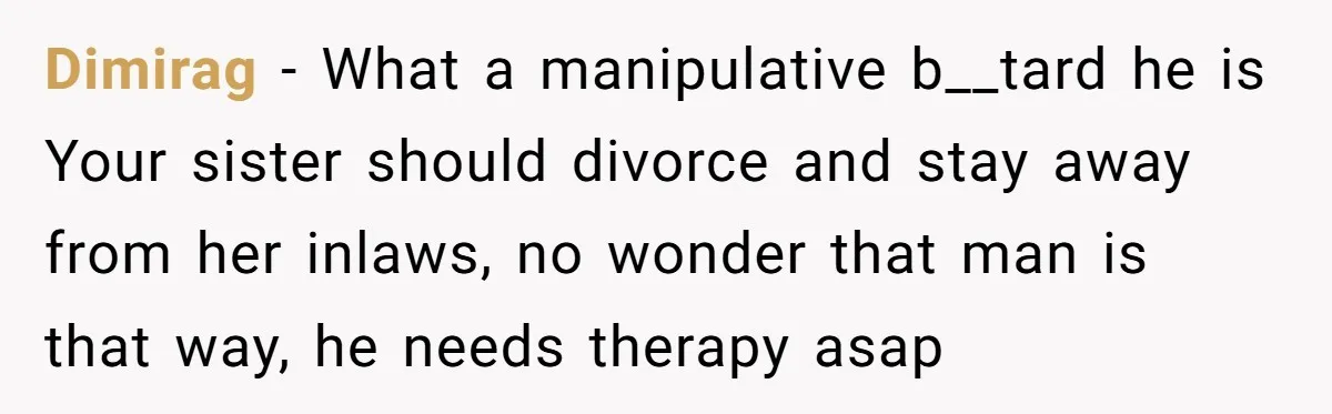 Dimirag − What a manipulative b__tard he is Your sister should divorce and stay away from her inlaws, no wonder that man is that way, he needs therapy asap