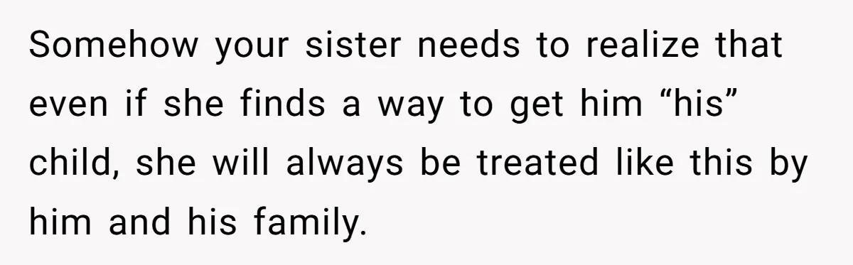 Somehow your sister needs to realize that even if she finds a way to get him “his” child, she will always be treated like this by him and his family.