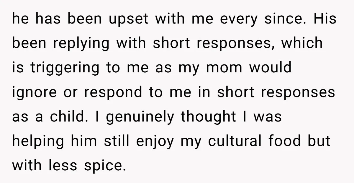 he has been upset with me every since. His been replying with short responses, which is triggering to me as my mom would ignore or respond to me in short...