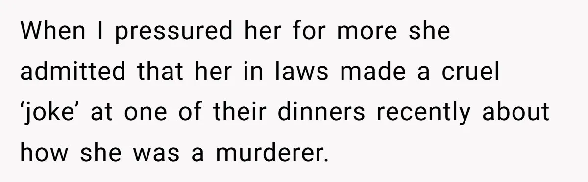 When I pressured her for more she admitted that her in laws made a cruel ‘joke’ at one of their dinners recently about how she was a murderer.