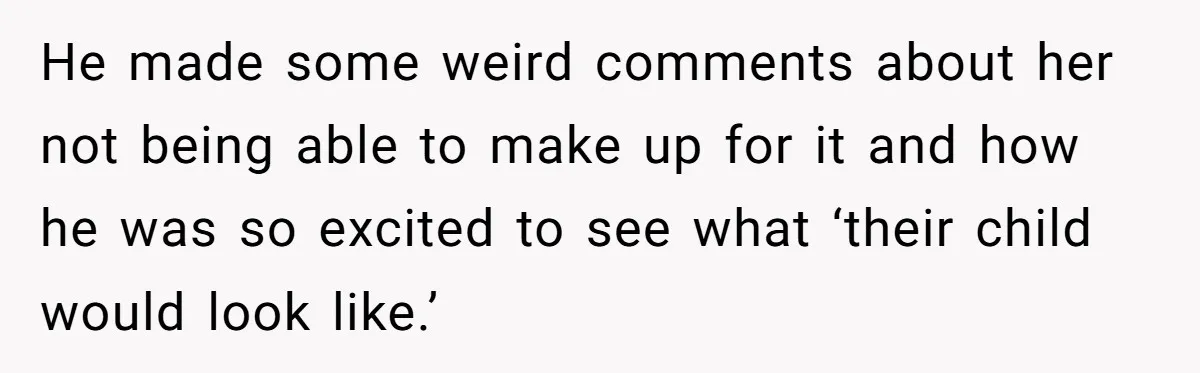 He made some weird comments about her not being able to make up for it and how he was so excited to see what ‘their child would look like.’